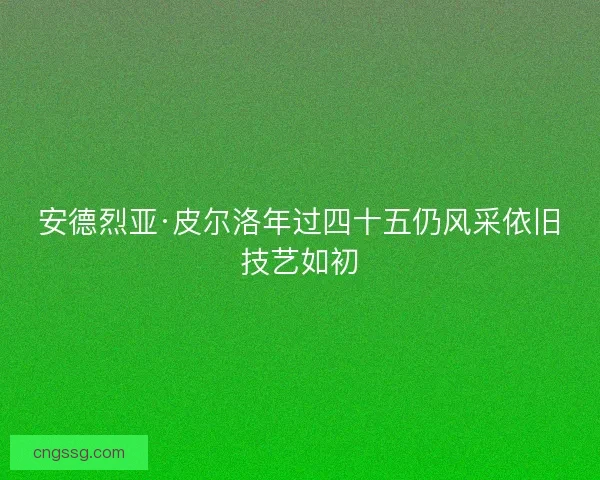 安德烈亚·皮尔洛年过四十五仍风采依旧技艺如初