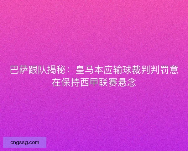 巴萨跟队揭秘：皇马本应输球裁判判罚意在保持西甲联赛悬念