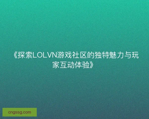 《探索LOLVN游戏社区的独特魅力与玩家互动体验》