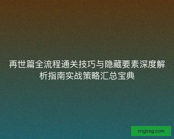 再世篇全流程通关技巧与隐藏要素深度解析指南实战策略汇总宝典