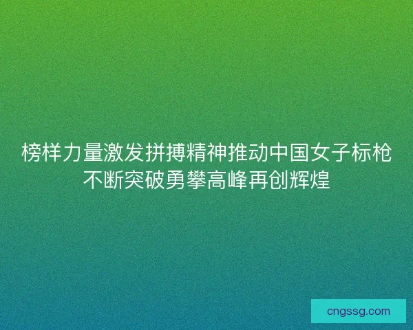榜样力量激发拼搏精神推动中国女子标枪不断突破勇攀高峰再创辉煌