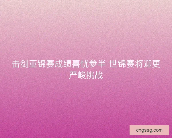 击剑亚锦赛成绩喜忧参半 世锦赛将迎更严峻挑战