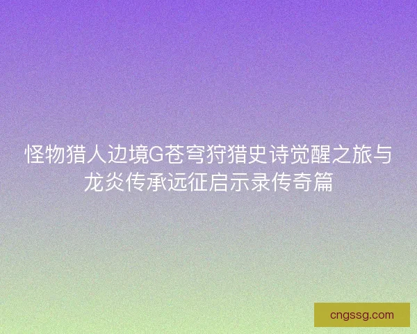 怪物猎人边境G苍穹狩猎史诗觉醒之旅与龙炎传承远征启示录传奇篇