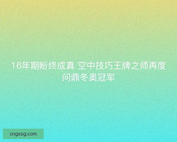 16年期盼终成真 空中技巧王牌之师再度问鼎冬奥冠军
