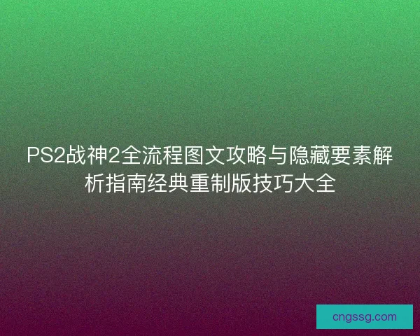 PS2战神2全流程图文攻略与隐藏要素解析指南经典重制版技巧大全
