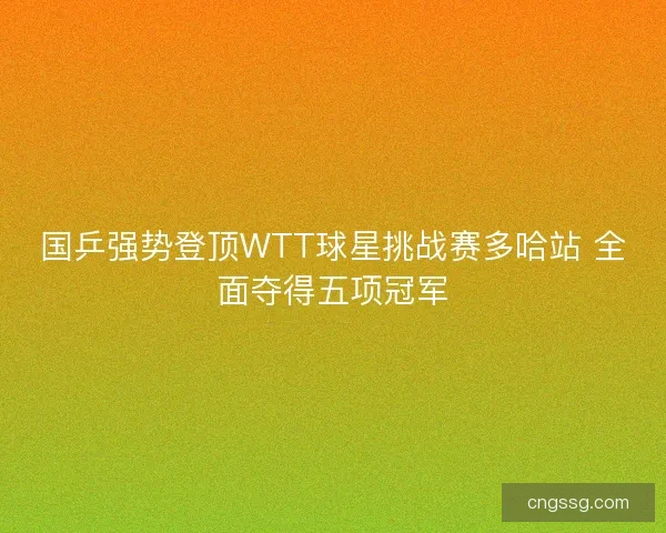 国乒强势登顶WTT球星挑战赛多哈站 全面夺得五项冠军