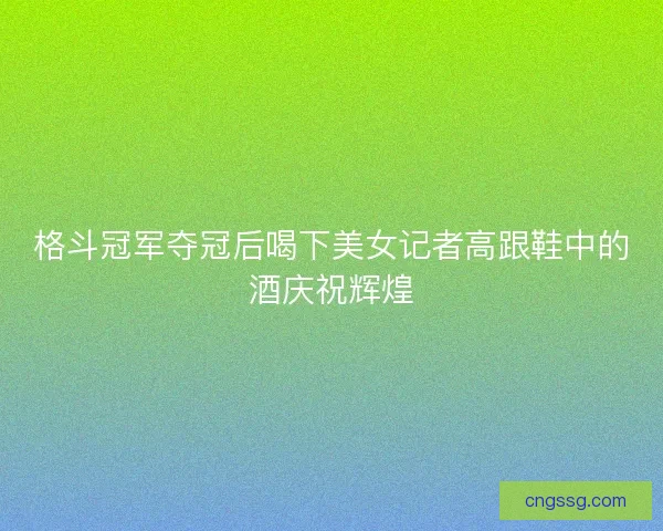 格斗冠军夺冠后喝下美女记者高跟鞋中的酒庆祝辉煌